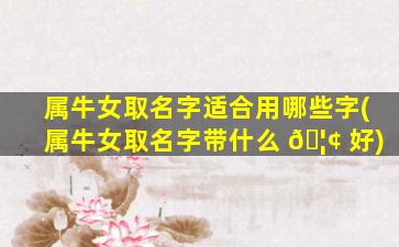 属牛女取名字适合用哪些字(属牛女取名字带什么 🦢 好)